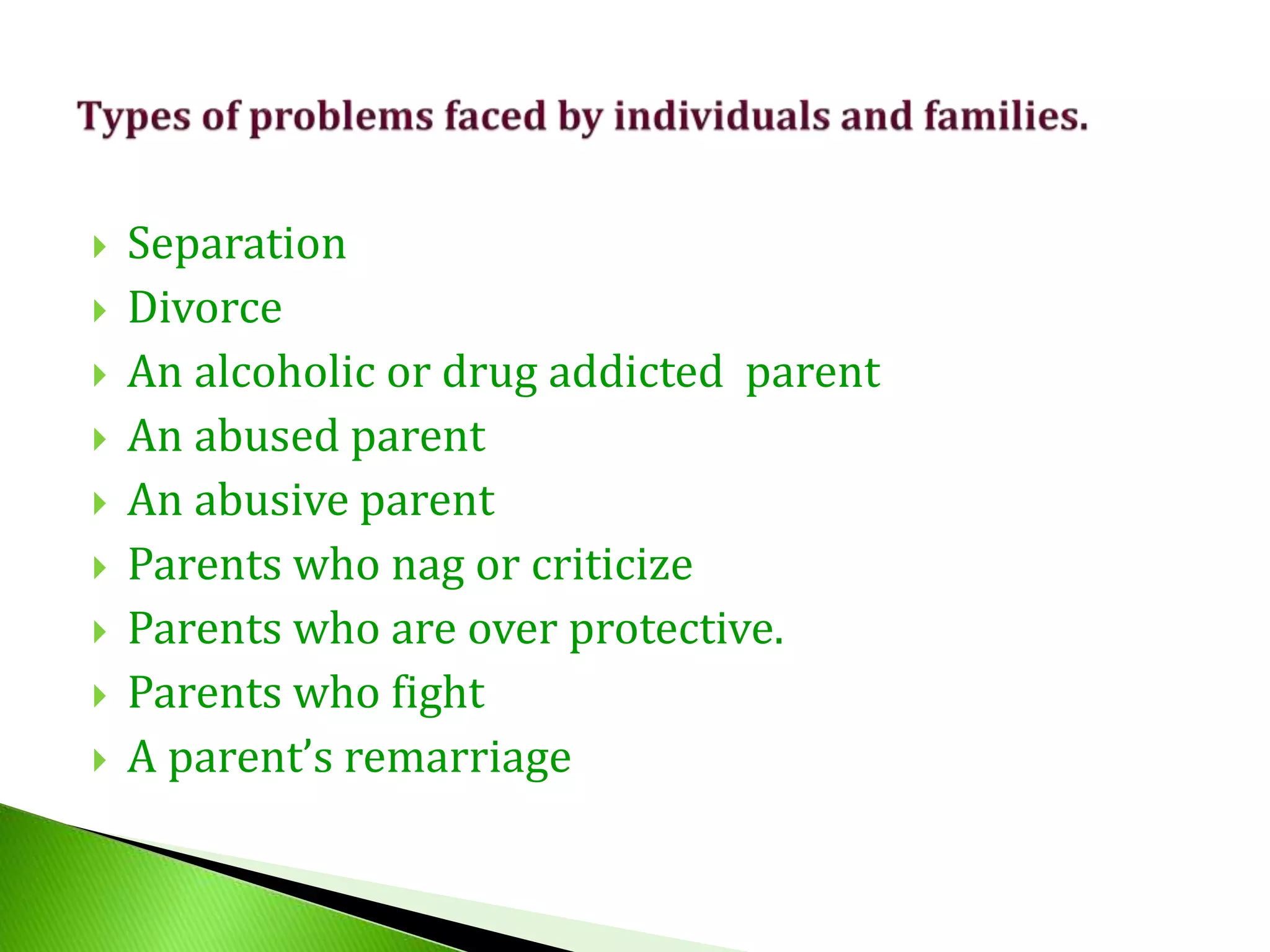 Separation
 Divorce
 An alcoholic or drug addicted parent
 An abused parent
 An abusive parent
 Parents who nag or criticize
 Parents who are over protective.
 Parents who fight
 A parent’s remarriage
 