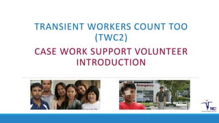 TRANSIENT WORKERS COUNT TOO 
(TWC2) 
CASE WORK SUPPORT VOLUNTEER 
INTRODUCTION 
 