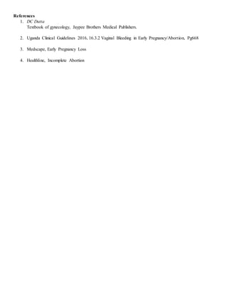 References
1. DC Dutta
Textbook of gynecology, Jaypee Brothers Medical Publishers.
2. Uganda Clinical Guidelines 2016, 16.3.2 Vaginal Bleeding in Early Pregnancy/Abortion, Pg668
3. Medscape, Early Pregnancy Loss
4. Healthline, Incomplete Abortion
 