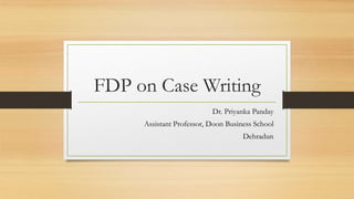 FDP on Case Writing
Dr. Priyanka Panday
Assistant Professor, Doon Business School
Dehradun
 