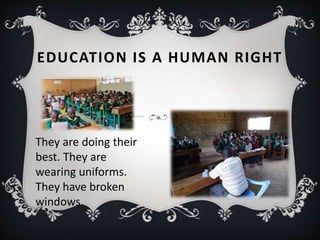 EDUCATION IS A HUMAN RIGHT
They are doing their
best. They are
wearing uniforms.
They have broken
windows.
 
