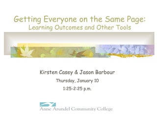 Getting Everyone on the Same Page: Learning Outcomes and Other Tools Kirsten Casey & Jason Barbour Thursday, January 10 1:25-2:25 p.m. 