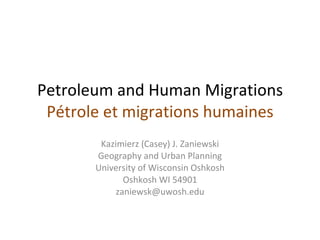Petroleum and Human Migrations Pétrole et  migrations humaines Kazimierz (Casey) J. Zaniewski Geography and Urban Planning University of Wisconsin Oshkosh Oshkosh WI 54901 [email_address] 