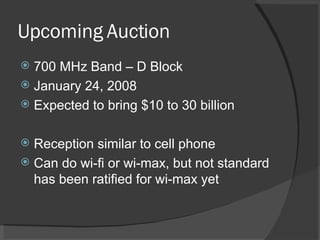 Upcoming Auction 700 MHz Band – D Block January 24, 2008 Expected to bring $10 to 30 billion Reception similar to cell phone Can do wi-fi or wi-max, but not standard has been ratified for wi-max yet 