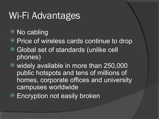 Wi-Fi Advantages No cabling Price of wireless cards continue to drop Global set of standards (unlike cell phones) widely available in more than 250,000 public hotspots and tens of millions of homes, corporate offices and university campuses worldwide Encryption not easily broken 