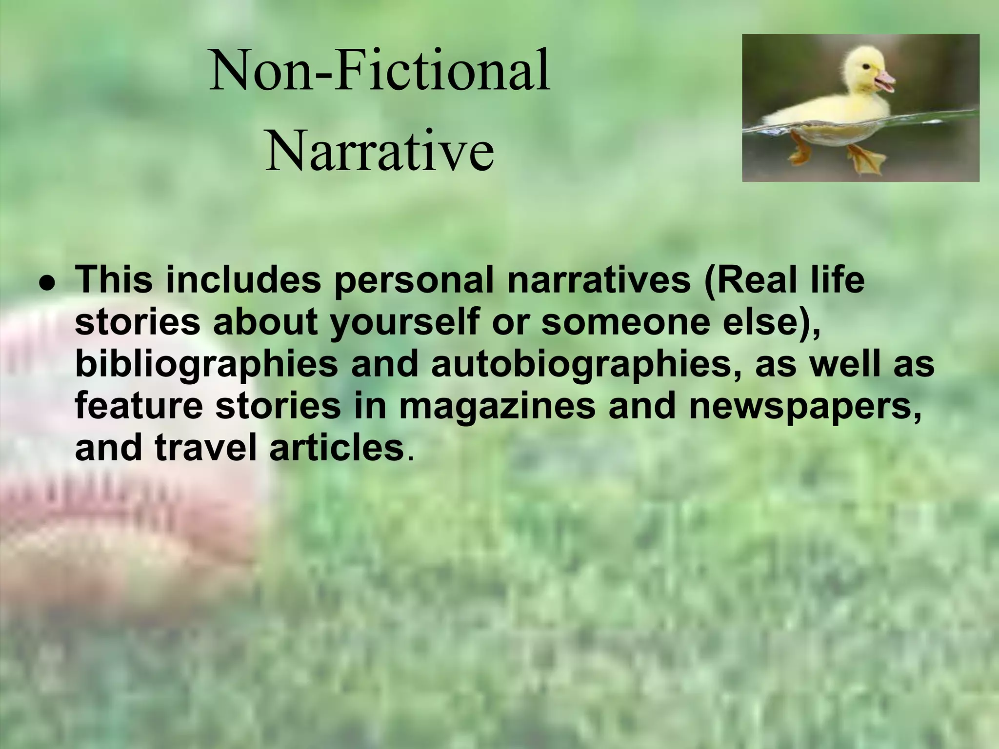 Non-Fictional
Narrative
 This includes personal narratives (Real life
stories about yourself or someone else),
bibliographies and autobiographies, as well as
feature stories in magazines and newspapers,
and travel articles.
 