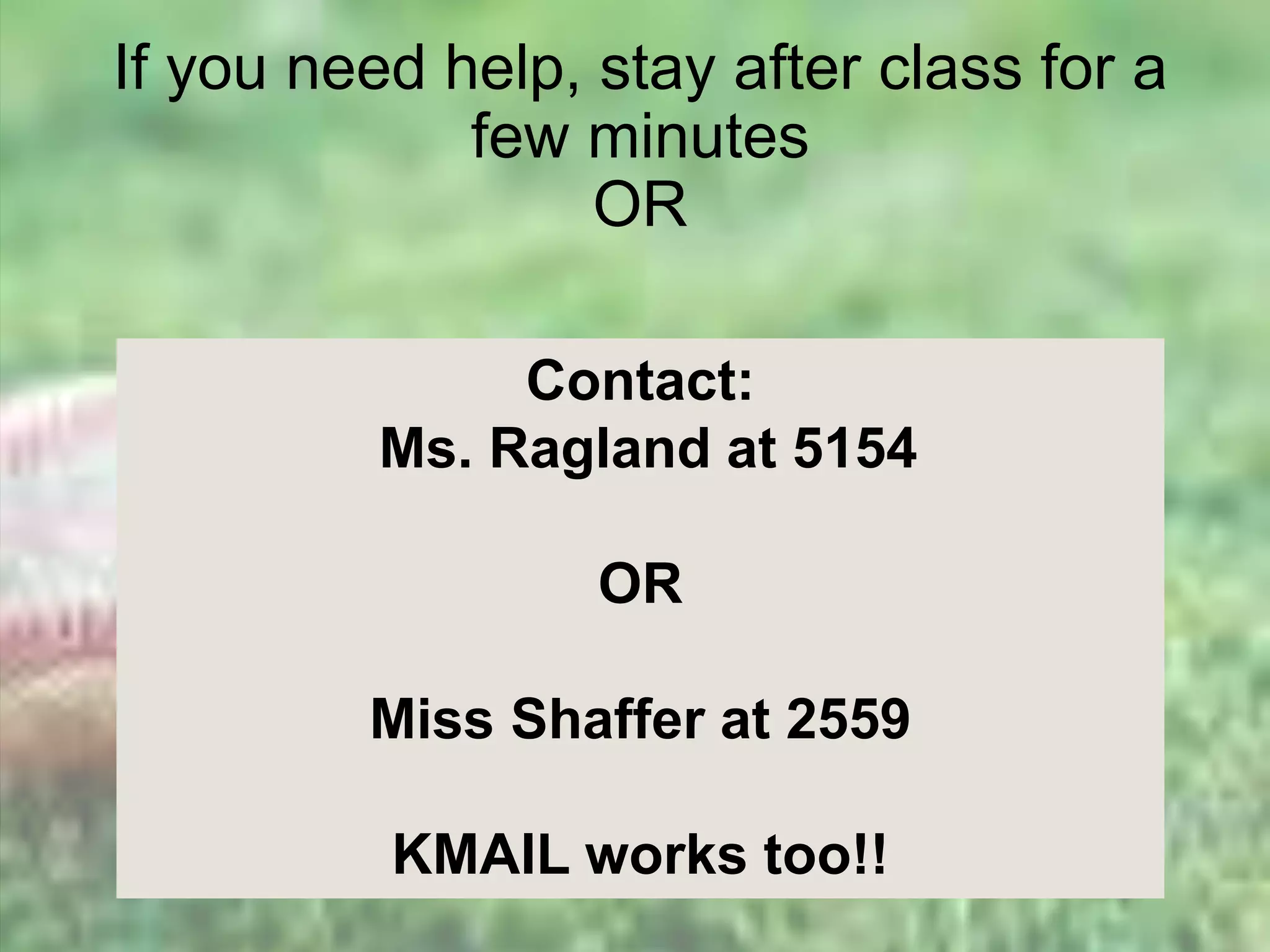 If you need help, stay after class for a
few minutes
OR
Contact:
Ms. Ragland at 5154
OR
Miss Shaffer at 2559
KMAIL works too!!
 
