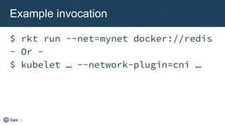 $ rkt run --net=mynet docker://redis
- Or -
$ kubelet … --network-plugin=cni …
Example invocation
 