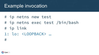 # ip netns new test
# ip netns exec test /bin/bash
# ip link
1: lo: <LOOPBACK> …
#
Example invocation
 