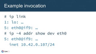 # ip link
1: lo: …
5: eth0@if9: …
# ip -4 addr show dev eth0
5: eth0@if9: …
inet 10.42.0.107/24
Example invocation
 
