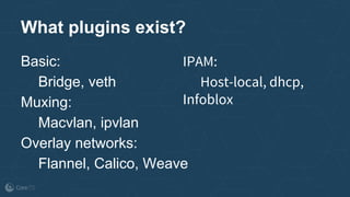 Basic:
Bridge, veth
Muxing:
Macvlan, ipvlan
Overlay networks:
Flannel, Calico, Weave
What plugins exist?
IPAM:
Host-local, dhcp,
Infoblox
 