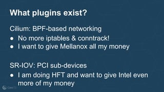 What plugins exist?
Cilium: BPF-based networking
● No more iptables & conntrack!
● I want to give Mellanox all my money
SR-IOV: PCI sub-devices
● I am doing HFT and want to give Intel even
more of my money
 