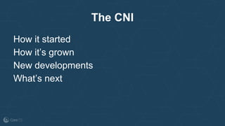 The CNI
How it started
How it’s grown
New developments
What’s next
 