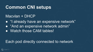 Common CNI setups
Macvlan + DHCP
● “I already have an expensive network”
● “And an expensive network admin”
● Watch those CAM tables!
Each pod directly connected to network
 