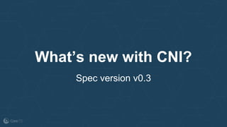 What’s new with CNI?
Spec version v0.3
 