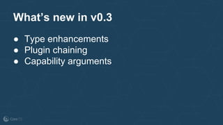 What’s new in v0.3
● Type enhancements
● Plugin chaining
● Capability arguments
 