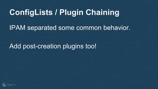 ConfigLists / Plugin Chaining
IPAM separated some common behavior.
Add post-creation plugins too!
 