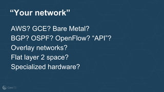 “Your network”
AWS? GCE? Bare Metal?
BGP? OSPF? OpenFlow? “API”?
Overlay networks?
Flat layer 2 space?
Specialized hardware?
 