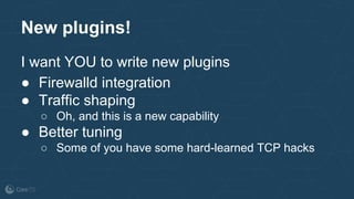 New plugins!
I want YOU to write new plugins
● Firewalld integration
● Traffic shaping
○ Oh, and this is a new capability
● Better tuning
○ Some of you have some hard-learned TCP hacks
 