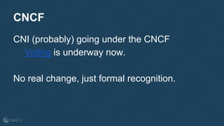 CNCF
CNI (probably) going under the CNCF
Voting is underway now.
No real change, just formal recognition.
 