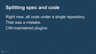 Splitting spec and code
Right now, all code under a single repository.
That was a mistake.
CNI-maintained plugins
 