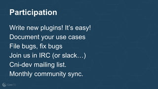 Participation
Write new plugins! It’s easy!
Document your use cases
File bugs, fix bugs
Join us in IRC (or slack…)
Cni-dev mailing list.
Monthly community sync.
 