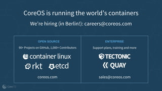 CoreOS is running the world’s containers
We’re hiring (in Berlin!): careers@coreos.com
sales@coreos.com
90+ Projects on GitHub, 1,000+ Contributors
coreos.com
Support plans, training and more
OPEN SOURCE ENTERPRISE
 