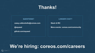 casey.callendrello@coreos.com
@squeed
github.com/squeed
QUESTIONS?
Thanks!
We’re hiring: coreos.com/careers
Slack & IRC
More events: coreos.com/community
LONGER CHAT?
 