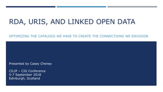 RDA, URIS, AND LINKED OPEN DATA
OPTIMIZING THE CATALOGS WE HAVE TO CREATE THE CONNECTIONS WE ENVISION
Presented by Casey Cheney
CILIP – CIG Conference
5-7 September 2018
Edinburgh, Scotland
 