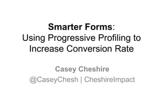 Casey Cheshire
@CaseyChesh | CheshireImpact
Smarter Forms:
Using Progressive Profiling to
Increase Conversion Rate
 