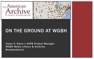 ON THE GROUND AT WGBH 
Casey E. Davis | AAPB Project Manager 
WGBH Media Library & Archives 
@caseyedavis1 
 