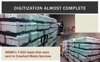DIGITIZATION ALMOST COMPLETE 
WGBH’s 7,010 tapes that were 
sent to Crawford Media Services 
 
