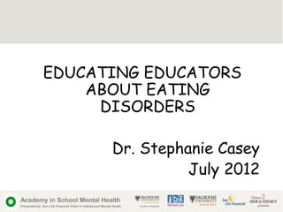 EDUCATING EDUCATORS
                  ABOUT EATING
                   DISORDERS

                                                            Dr. Stephanie Casey
                                                                      July 2012
Academy in School Mental Health
Presented by: Sun Life Financial Chair in Adolescent Mental Health
 