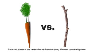 Truth and power at the same table at the same time; We need community voice
 