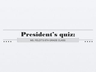 President’s quiz:
  MS. FELDT’S 8TH GRADE CLASS
 