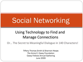 Social Networking
      Using Technology to Find and
          Manage Connections
Or… The Secret to Meaningful Dialogue in 140 Characters!

            Tiffany Thomas Smith & Shannon Heaps
                 The Annie E. Casey Foundation
                 Casey Fellows Annual Gathering
                           June 2009
 