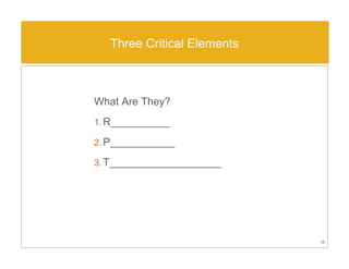 What Are They?
1. R__________
2. P___________
3. T___________________
Three Critical Elements
18
 