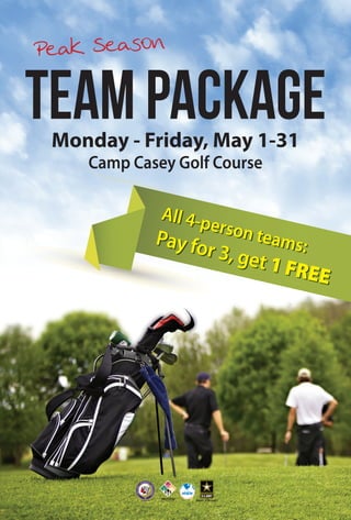 TEAMPACKAGE
Peak Season
Monday - Friday, May 1-31
Camp Casey Golf Course
All 4-person teams:Pay for 3, get 1 FREE
 