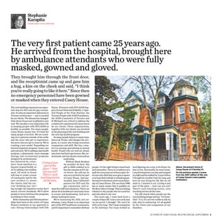 Stephanie
                 Karapita
                 Chief executive officer




The very first patient came 25 years ago.
He arrived from the hospital, brought here
by ambulance attendants who were fully
masked, gowned and gloved.
They brought him through the front door,
and the receptionist came up and gave him
a hug, a kiss on the cheek and said, “I think
you’re really going to like it here.” Since then
no emergency personnel have been gowned
or masked when they entered Casey House.
The new building represents an impor- House, Prisoners with HIV/AIDS Sup-
tant step for HIV and the gay commu- port Action Network (PASAN), 2-Spir-
nity. It’s also an important milestone in ited People of the First Nations, the
Toronto architecture — and so needed Toronto People with AIDS Foundation,
by our clients. The disease has changed. the AIDS Committee of Toronto and
Only about 15 percent is palliative care St Michael’s are critical to address the
now. We can play a very important role complex bio-psychosocial issues faced
in keeping people with HIV/AIDS as by our clients. These organizations,
healthy as possible. For many people, together with our clients, are involved
Casey House means loss. It’s hard for in the planning of the new building and
many people to be here. We are reach- the new day health program.
ing out to patients outside of the walls,     So many people help in so many ways.
and the more who get to experience, Karen de Prinse, who designs the pro-
the more who are apt to come in. We’re gram, is a nurse who brings enormous
creating a new model. Expanding our compassion and skill. She has a mas-
beloved inpatient program, home care ter’s in nursing, specializing in mental
and outreach. We’re adding a day health health. People who are sick are afraid,
program, a pharmacist, more massage may have had bad experiences. She un-
therapy and recreational programs derstands and has shown tremendous
designed by professionals                               leadership.
but delivered by volun-                                    Without Mark Bonham
teers. Good nutrition is a
                                   Crying is just       we wouldn’t be here. His
big part of good health, so
                                    part of the         gift in 2000 enabled us to    people. It’s the right thing to stand back      hard figuring out a way, to be blunt, for      Above, the present home of
we’re adding a hot midday          place — how          buy the mansion at 571 Jar-   and remember. There is a tradition of a         him to live. Eventually, he went home.         Casey House at 9 Huntley St.
meal. All work in-house            can you not?         vis Street. He told me he     quilt for every year we’ve been open. Ev-       I was driving home one day and stopped         On the previous spread, a scene
will stop to create a sense        There’s such         was very excited to be part   eryone who died that year gets a square         at a light and he walked by. A year before     from the 2007 edition of DQ, one
of community and for the         touching stories of Casey House. And par-            or at least their initials or a blank square.   I thought he wouldn’t last for long, and       of Casey House’s most popular
care workers to assess             all the time.        ticularly June Callwood’s     Around 10 volunteers meet every Satur-          here he was living his life like we all        fundraisers.
the clients. And the cur-                 ♥             passion for HIV and the       day at Casey House. The one from 1988           want to. I started to cry. Crying is just
rent building just isn’t                                gay community. And al-        has so many names that it puddles on            part of the place — how can you not?
big enough; the inpatient rooms don’t ways the staff and volunteers. There are        the floor where it hangs. They are lasting      There’s such touching stories, such
match current standards. We’ll allow about 60 in healthcare and many more             tributes to the people who we cared for         touching stories all the time.
people to move between the programs in events and fundraising. And we’re              and who died in our care.                          I’m still struck when people see the
according to their needs.                   always looking for more.                     Two years ago, I came back from a            new building design and say, “It’s beau-
  Both community and clinical partner-        We’re honouring the 25th, not cel-      couple of days off. I saw a very sick man       tiful.” It is. It’s not two soldiers side by
ships have been at the centre of Casey ebrating. Casey House is an important          on our porch. I thought, “He won’t be           side; they’re embracing. It’s all guided
House’s evolution in our approach to part of the HIV healthcare community,            with us for long.” But I kept seeing him        by the vision and compassion of our
care. Strong relationships with Fife and it’s important to remember all those         in the hallways. Our team worked so             founders.


  	                                                                                                                                                       25 years of Casey House: An xtra special Supplement  3
 