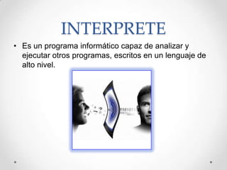 INTERPRETE
• Es un programa informático capaz de analizar y
  ejecutar otros programas, escritos en un lenguaje de
  alto nivel.
 