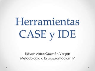 Herramientas
CASE y IDE
  Estiven Alexis Guzmán Vargas
Metodología a la programación IV
 