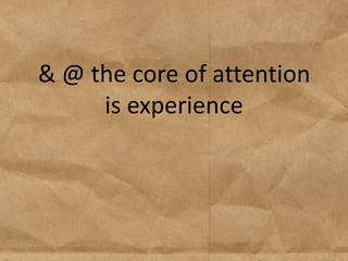 & @ the core of attention
     is experience
 