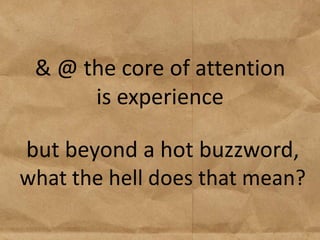 & @ the core of attention
      is experience

but beyond a hot buzzword,
what the hell does that mean?
 