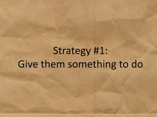 Strategy #1:
Give them something to do
 