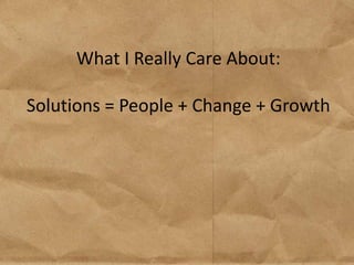 What I Really Care About:

Solutions = People + Change + Growth
 