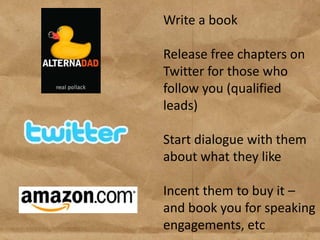 Write a book

Release free chapters on
Twitter for those who
follow you (qualified
leads)

Start dialogue with them
about what they like

Incent them to buy it –
and book you for speaking
engagements, etc
 