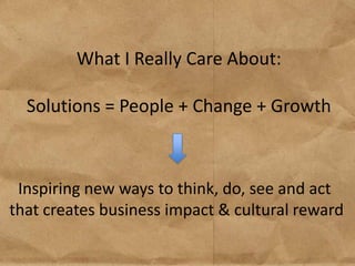What I Really Care About:

  Solutions = People + Change + Growth



 Inspiring new ways to think, do, see and act
that creates business impact & cultural reward
 