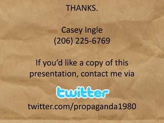 THANKS.

        Casey Ingle
      (206) 225-6769

 If you’d like a copy of this
presentation, contact me via


twitter.com/propaganda1980
 
