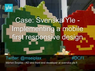 Case: Svenska Yle -
     Implementing a mobile
     first responsive design

Twitter: @mseiplax                                      #DCFI
Mårten Seiplax - AD and front end developer at svenska.yle.fi
 