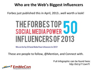 Who are the Web’s Biggest Influencers
Forbes just published this in April, 2013…well worth a look!
These are people to fol...
